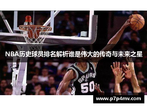 NBA历史球员排名解析谁是伟大的传奇与未来之星